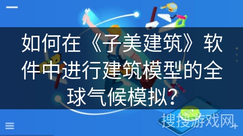 如何在《子美建筑》软件中进行建筑模型的全球气候模拟? 如何在《子美建筑》软件中进行建筑模型的全球气候模拟?