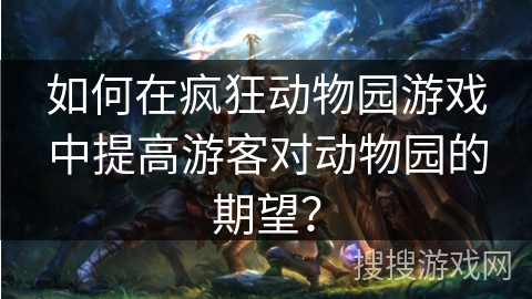 如何在疯狂动物园游戏中提高游客对动物园的期望？