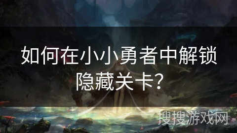 如何在小小勇者中解锁隐藏关卡? 如何在小小勇者中解锁隐藏关卡?