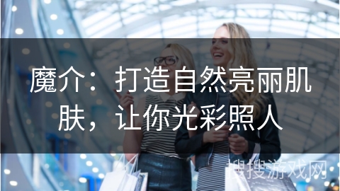 魔介：打造自然亮丽肌肤，让你光彩照人