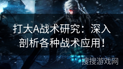 打大A战术研究：深入剖析各种战术应用！