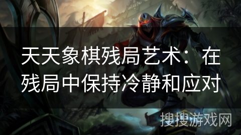 天天象棋残局艺术:在残局中保持冷静和应对 天天象棋残局艺术:在残局中保持冷静和应对