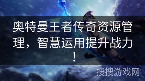 奥特曼王者传奇资源管理，智慧运用提升战力！