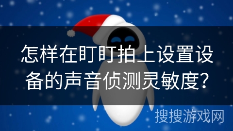 怎样在盯盯拍上设置设备的声音侦测灵敏度? 怎样在盯盯拍上设置设备的声音侦测灵敏度?