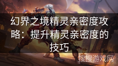 幻界之境精灵亲密度攻略：提升精灵亲密度的技巧