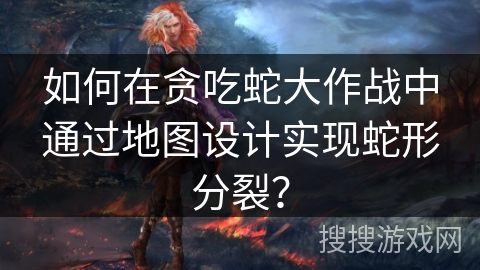 如何在贪吃蛇大作战中通过地图设计实现蛇形分裂？