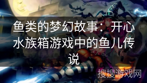 鱼类的梦幻故事:开心水族箱游戏中的鱼儿传说 鱼类的梦幻故事:开心水族箱游戏中的鱼儿传说