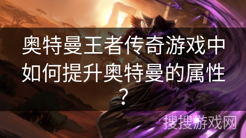 奥特曼王者传奇游戏中如何提升奥特曼的属性? 奥特曼王者传奇游戏中如何提升奥特曼的属性?