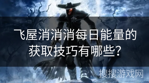 飞屋消消消每日能量的获取技巧有哪些? 飞屋消消消每日能量的获取技巧有哪些?