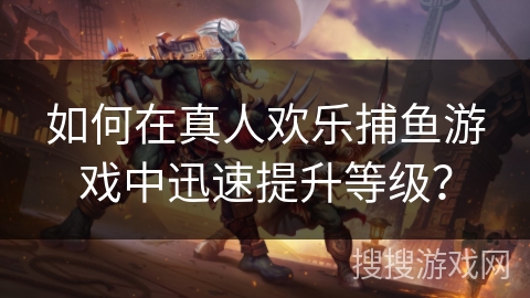 如何在真人欢乐捕鱼游戏中迅速提升等级？