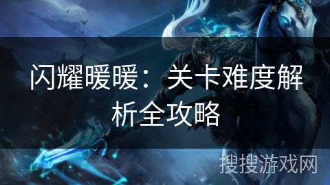 闪耀暖暖:关卡难度解析全攻略 闪耀暖暖:关卡难度解析全攻略