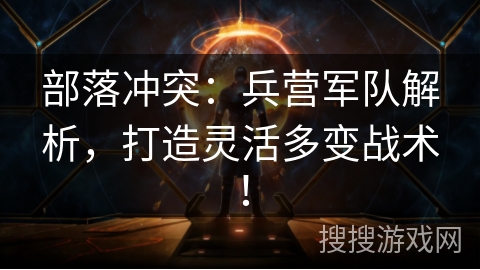 部落冲突:兵营军队解析,打造灵活多变战术! 部落冲突:兵营军队解析,打造灵活多变战术!