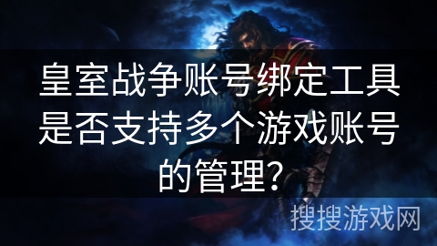 皇室战争账号绑定工具是否支持多个游戏账号的管理? 皇室战争账号绑定工具是否支持多个游戏账号的管理?