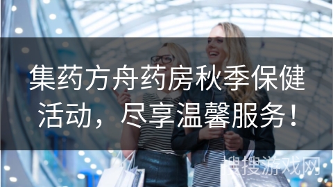 集药方舟药房秋季保健活动，尽享温馨服务！