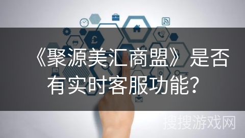 《聚源美汇商盟》是否有实时客服功能? 《聚源美汇商盟》是否有实时客服功能?