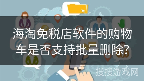 海淘免税店软件的购物车是否支持批量删除？