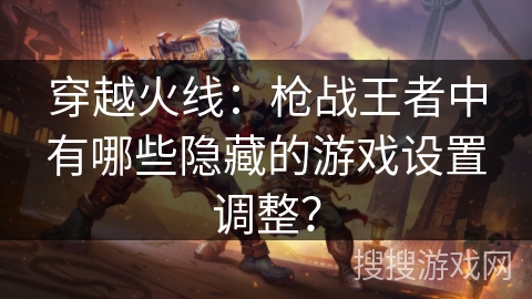 穿越火线：枪战王者中有哪些隐藏的游戏设置调整？