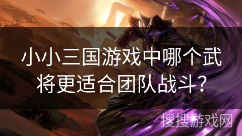 小小三国游戏中哪个武将更适合团队战斗? 小小三国游戏中哪个武将更适合团队战斗?