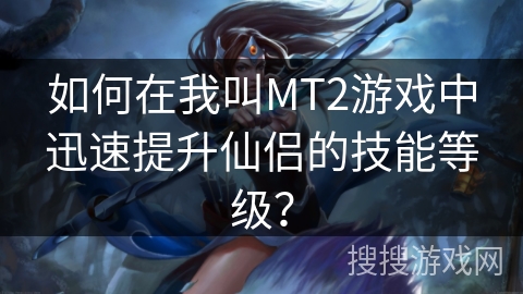 如何在我叫MT2游戏中迅速提升仙侣的技能等级？