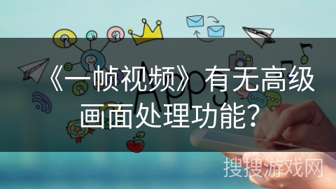 《一帧视频》有无高级画面处理功能? 《一帧视频》有无高级画面处理功能?