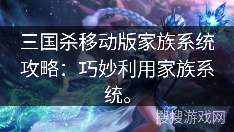 三国杀移动版家族系统攻略:巧妙利用家族系统。 三国杀移动版家族系统攻略:巧妙利用家族系统。