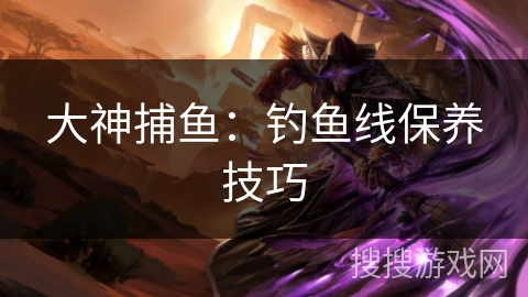 大神捕鱼:钓鱼线保养技巧 大神捕鱼:钓鱼线保养技巧