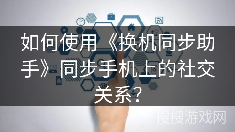 如何使用《换机同步助手》同步手机上的社交关系？