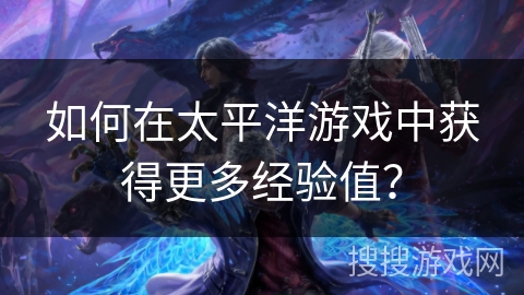 如何在太平洋游戏中获得更多经验值? 如何在太平洋游戏中获得更多经验值?