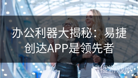 办公利器大揭秘：易捷创达APP是领先者