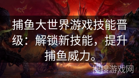 捕鱼大世界游戏技能晋级：解锁新技能，提升捕鱼威力。