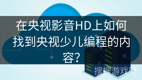 在央视影音HD上如何找到央视少儿编程的内容? 在央视影音HD上如何找到央视少儿编程的内容?