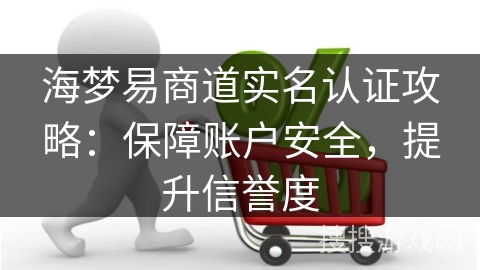 海梦易商道实名认证攻略：保障账户安全，提升信誉度