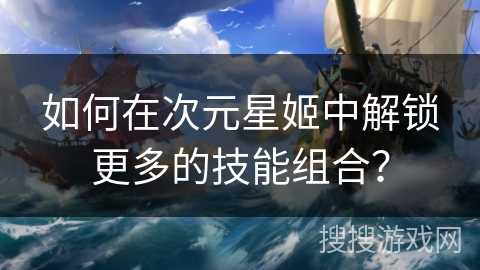 如何在次元星姬中解锁更多的技能组合? 如何在次元星姬中解锁更多的技能组合?