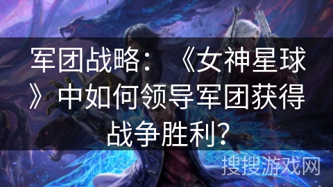 军团战略:《女神星球》中如何领导军团获得战争胜利? 军团战略:《女神星球》中如何领导军团获得战争胜利?