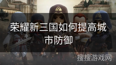 荣耀新三国如何提高城市防御 荣耀新三国如何提高城市防御
