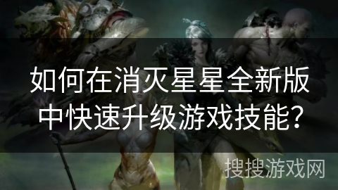 如何在消灭星星全新版中快速升级游戏技能? 如何在消灭星星全新版中快速升级游戏技能?
