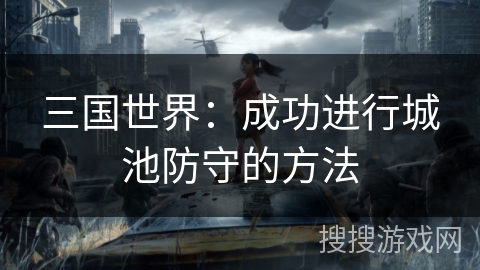 三国世界:成功进行城池防守的方法 三国世界:成功进行城池防守的方法