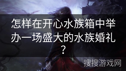 怎样在开心水族箱中举办一场盛大的水族婚礼? 怎样在开心水族箱中举办一场盛大的水族婚礼?