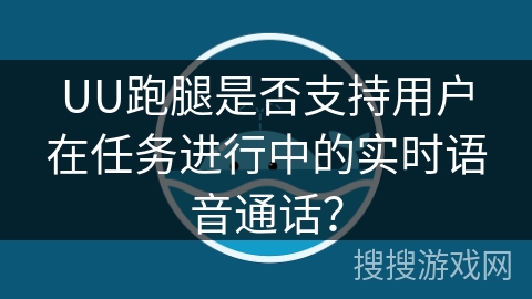 UU跑腿是否支持用户在任务进行中的实时语音通话? UU跑腿是否支持用户在任务进行中的实时语音通话?