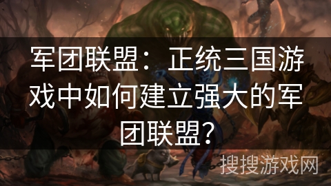 军团联盟:正统三国游戏中如何建立强大的军团联盟? 军团联盟:正统三国游戏中如何建立强大的军团联盟?