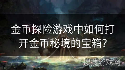 金币探险游戏中如何打开金币秘境的宝箱? 金币探险游戏中如何打开金币秘境的宝箱?