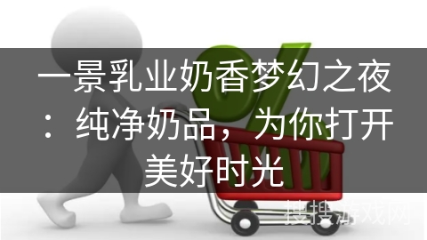 一景乳业奶香梦幻之夜：纯净奶品，为你打开美好时光