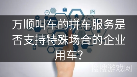 万顺叫车的拼车服务是否支持特殊场合的企业用车? 万顺叫车的拼车服务是否支持特殊场合的企业用车?