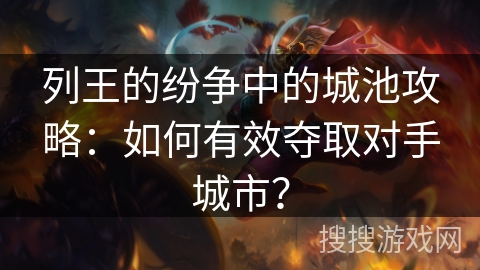 列王的纷争中的城池攻略:如何有效夺取对手城市? 列王的纷争中的城池攻略:如何有效夺取对手城市?