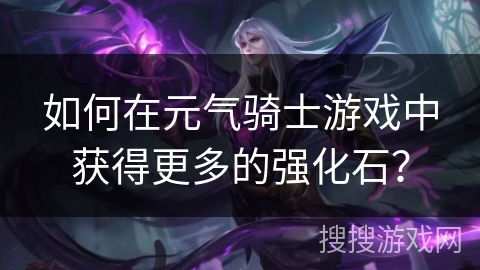 如何在元气骑士游戏中获得更多的强化石? 如何在元气骑士游戏中获得更多的强化石?