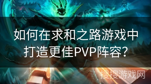 如何在求和之路游戏中打造更佳PVP阵容？