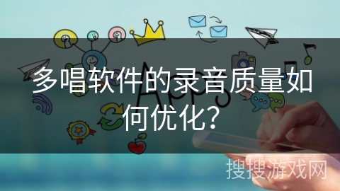 多唱软件的录音质量如何优化? 多唱软件的录音质量如何优化?