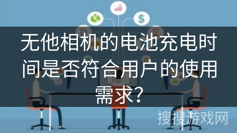 无他相机的电池充电时间是否符合用户的使用需求？