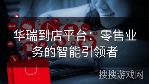 华瑞到店平台：零售业务的智能引领者
