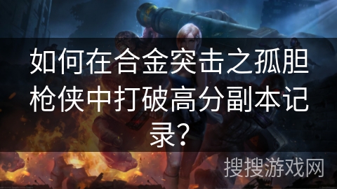 如何在合金突击之孤胆枪侠中打破高分副本记录? 如何在合金突击之孤胆枪侠中打破高分副本记录?